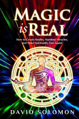 Magic is Real: How to Create Reality, Manifest Miracles and Make Spirituality Fun Again! by David Solomon