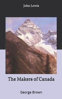 The Makers of Canada: George Brown by John Lewis