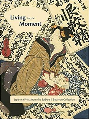 Living for the Moment: Japanese Prints from the Barbara S. Bowman Collection by Hollis Goodall