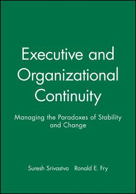 Executive and Organizational Continuity: Managing the Paradoxes of Stability and Change by Suresh Srivastva, Ronald E. Fry