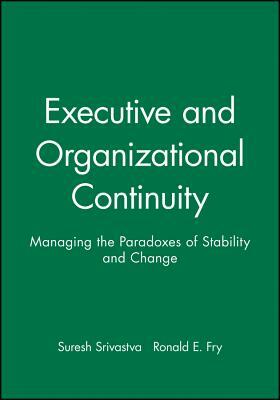 Executive and Organizational Continuity: Managing the Paradoxes of Stability and Change by Ronald E. Fry, Suresh Srivastva