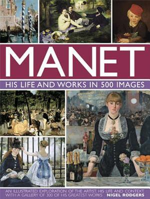 Manet: His Life and Work in 500 Images: An Illustrated Exploration of the Artist, His Life and Context, with a Gallery of 300 of His Greatest Works by Nigel Rodgers