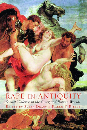 Rape in Antiquity: Sexual Violence in the Greek and Roman Worlds by Susan Deacy, Karen F. Pierce