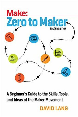 Zero to Maker: A Beginner's Guide to the Skills, Tools, and Ideas of the Maker Movement by David Lang