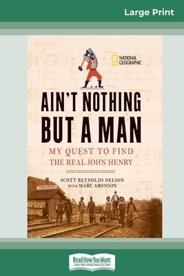 Ain't Nothing But a Man: : My Quest to Find The Real John Henry (16pt Large Print Edition) by Marc Aronson, Scott Reynolds Nelson