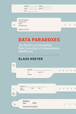Data Paradoxes: The Politics of Intensified Data Sourcing in Contemporary Healthcare by Klaus Hoeyer