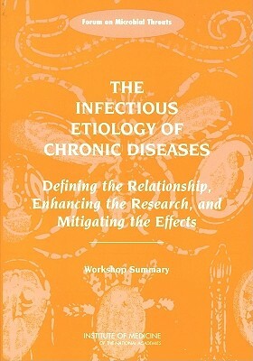The Infectious Etiology of Chronic Diseases: Defining the Relationship, Enhancing the Research, and Mitigating the Effects: Workshop Summary by Forum on Microbial Threats, Institute of Medicine, Board on Global Health