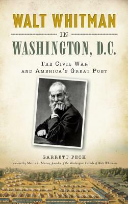Walt Whitman in Washington, D.C.: The Civil War and America's Great Poet by Garrett Peck