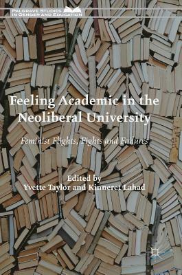 Feeling Academic in the Neoliberal University: Feminist Flights, Fights and Failures by Yvette Taylor
