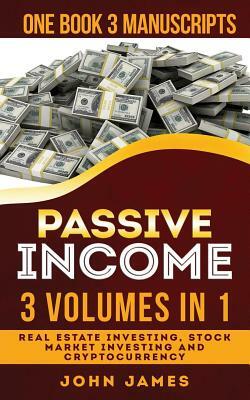 Passive Income: 3 Manuscripts in 1 Book (Real Estate Investing, Stock Market Investing, Cryptocurrency) by John James