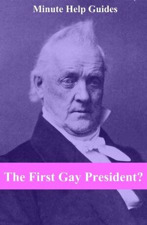 The First Gay President? A Look into the Life and Sexuality of James Buchanan, Jr. by Minute Help Guides, Jim Nikel