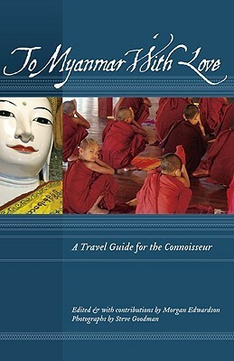 To Myanmar with Love: A Travel Guide for the Connoisseur by Steve Goodman, Morgan Edwardson, Things Asian Press