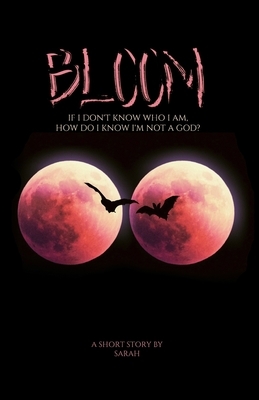 Bloom: If I don't know who I am, how do I know I'm not a god? by Sarah Elizabeth