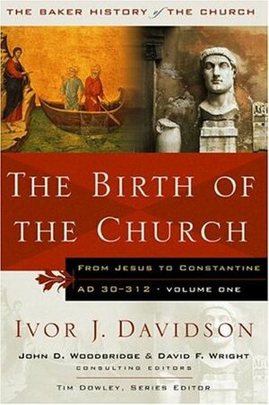 The Birth of the Church: From Jesus to Constantine, A.D. 30-312 by Tim Dowley, David F. Wright, John D. Woodbridge, Ivor J. Davidson