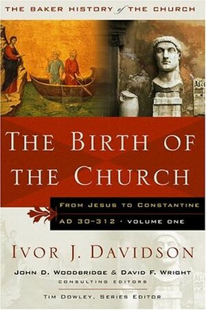 The Birth of the Church: From Jesus to Constantine, A.D. 30-312 by Ivor J. Davidson, David F. Wright, John D. Woodbridge, Tim Dowley