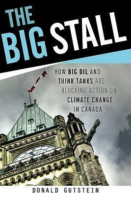 The Big Stall: How Big Oil and Think Tanks Are Blocking Action on Climate Change in Canada by Donald Gutstein