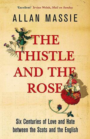 The Thistle and the Rose Six Centuries of Love and Hate Between the Scots and the English by Allan Massie