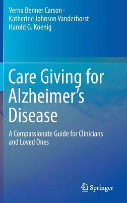 Care Giving for Alzheimer's Disease: A Compassionate Guide for Clinicians and Loved Ones by Harold G. Koenig, Verna Benner Carson, Katherine Johnson Vanderhorst