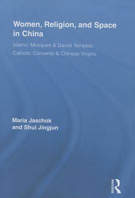 Women, Religion, and Space in China: Islamic Mosques & Daoist Temples, Catholic Convents & Chinese Virgins by Jingjun Shui, Maria Jaschok