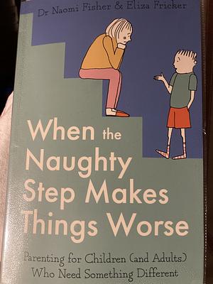 When the Naughty Step Makes Things Worse: Parenting for Children (and Adults) Who Need Something Different by Eliza Fricker, DR. NAOMI. FRICKER FISHER (ELIZA.), Naomi Fisher