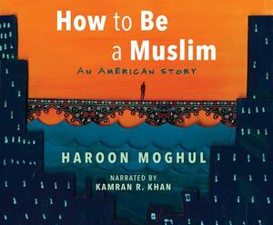 How to Be a Muslim: An American Story by Haroon Moghul