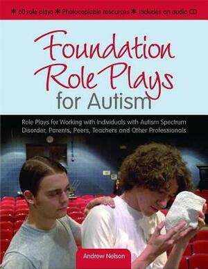 Foundation Role Plays for Autism: Role Plays for Working Individuals with Autism Spectrum Disorders, Parents, Peers, Teachers and Other Professionals by Andrew Nelson