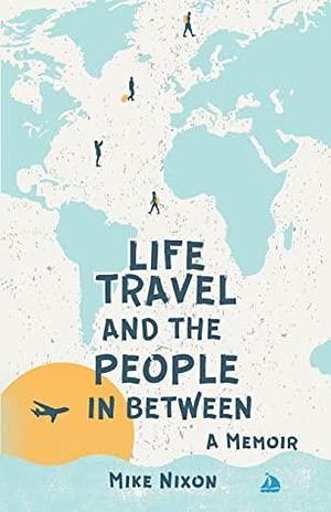 Life Travel And The People In Between: A Memoir by Mike Nixon