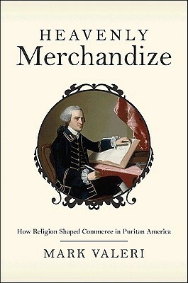 Heavenly Merchandize: How Religion Shaped Commerce in Puritan America by Mark Valeri