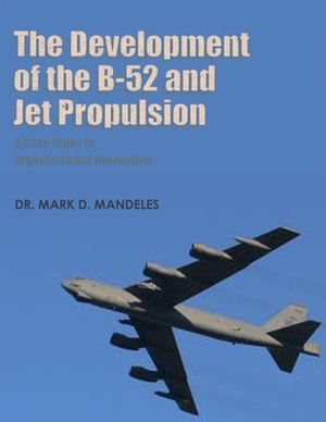 The Development of the B-52 and Jet Propulsion - A Case Study in Organizational Innovation by Mark D. Mandeles