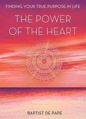 The Power of the Heart: Finding Your True Purpose in Life by Baptist de Pape