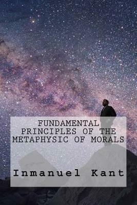 Fundamental Principles of the Metaphysic of Morals by Inmanuel Kant