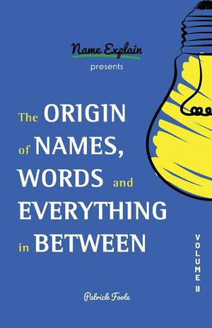 The Origin of Names, Words and Everything in Between: Volume II by Patrick Foote
