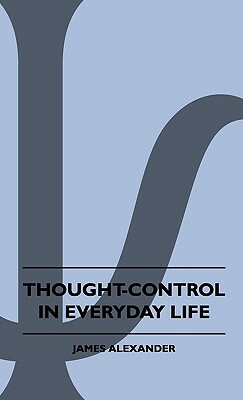 Thought-Control In Everyday Life by James Alexander