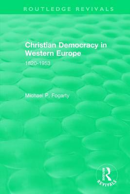 Routledge Revivals: Christian Democracy in Western Europe (1957): 1820-1953 by Michael P. Fogarty