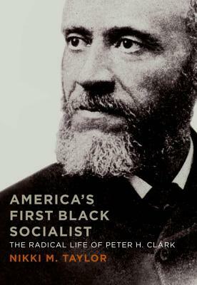 America's First Black Socialist: The Radical Life of Peter H. Clark by Nikki M. Taylor