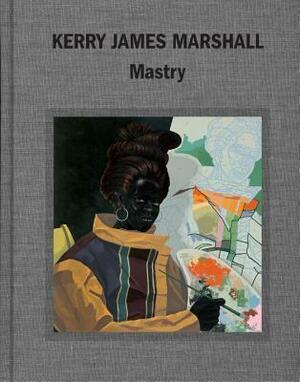 Kerry James Marshall: Mastry by Elizabeth Alexander, Helen Molesworth, Dieter Roelstraete, Abigail Winograd, Ian Alteveer