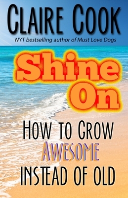 Shine On: How To Grow Awesome Instead of Old by Claire Cook