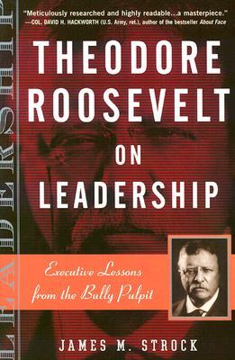 Theodore Roosevelt on Leadership: Executive Lessons from the Bully Pulpit by James M. Strock