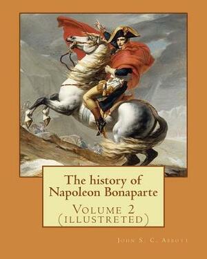 The history of Napoleon Bonaparte. By: John S.(Stevens) C.(Cabot) Abbott: Volume 2 (illustreted) by John S.C. Abbott