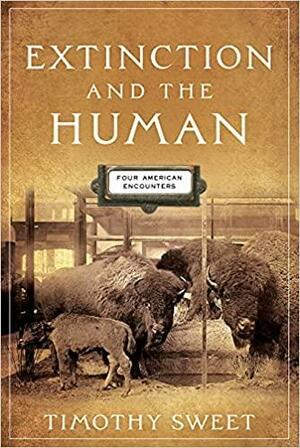 Extinction and the Human: Four American Encounters by Timothy Sweet