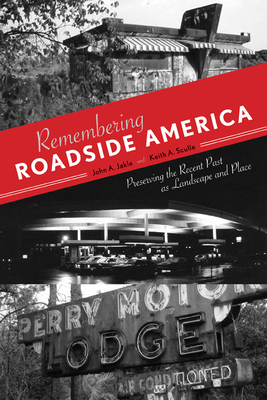 Remembering Roadside America: Preserving the Recent Past as Landscape and Place by Keith a. Sculle, John A. Jakle