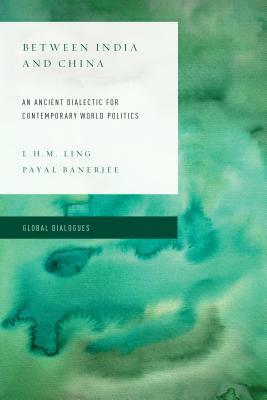 Between India and China: An Ancient Dialectic for Contemporary World Politics by Payal Banerjee, L. H. Ling