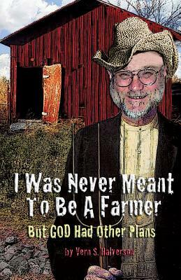 I Was Never Meant to Be a Farmer But God Had Other Plans by Vern S. Halverson