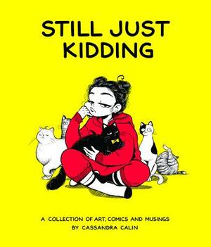 Still Just Kidding: A Collection of Art, Comics, and Musings by Cassandra Calin by Cassandra Calin