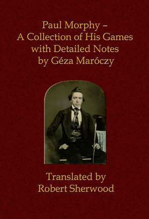 Paul Morphy - A Collection of His Games with Detailed Notes by Geza Maroczy, Robert Sherwood