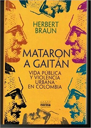 Mataron a Gaitán: Vida pública y violencia urbana en Colombia by Herbert Braun