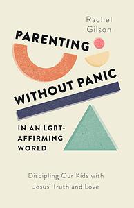 Parenting Without Panic in an LGBT-Affirming World: Discipling Our Kids with Jesus' Truth and Love by Rachel Gilson