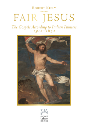 Fair Jesus: The Gospels According to Italian Painters 1300-1650 by Robert Kiely