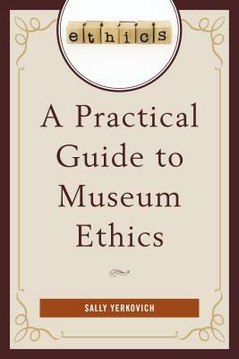 A Practical Guide to Museum Ethics by Sally Yerkovich