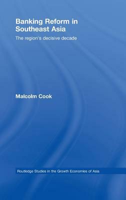 Banking Reform in Southeast Asia: The Region's Decisive Decade by Malcolm Cook